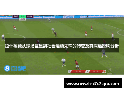 拉什福德从球场巨星到社会运动先锋的转变及其深远影响分析