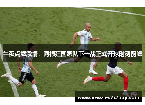 午夜点燃激情：阿根廷国家队下一战正式开球时刻前瞻