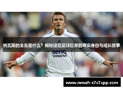 纳瓦斯的全名是什么？揭秘这位足球巨星的真实身份与成长故事