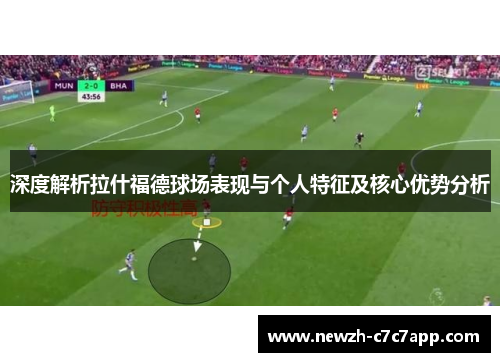 深度解析拉什福德球场表现与个人特征及核心优势分析