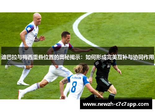 迪巴拉与梅西重叠位置的奥秘揭示：如何形成完美互补与协同作用