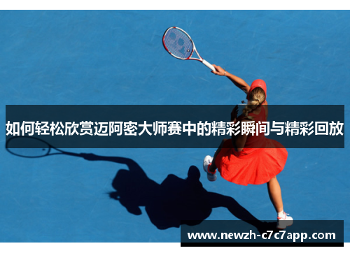 如何轻松欣赏迈阿密大师赛中的精彩瞬间与精彩回放