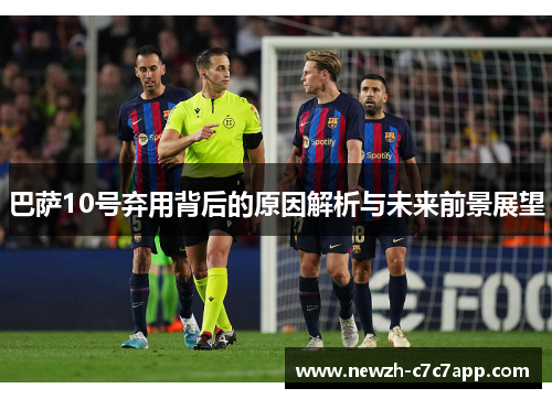 巴萨10号弃用背后的原因解析与未来前景展望 巴萨10号弃用背后的原因解析与未来前景展望