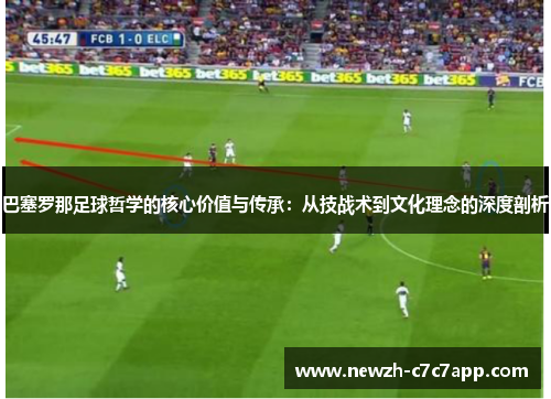 巴塞罗那足球哲学的核心价值与传承:从技战术到文化理念的深度剖析 巴塞罗那足球哲学的核心价值与传承:从技战术到文化理念的深度剖析