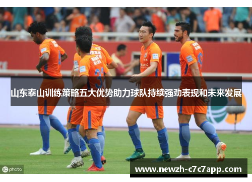 山东泰山训练策略五大优势助力球队持续强劲表现和未来发展 山东泰山训练策略五大优势助力球队持续强劲表现和未来发展