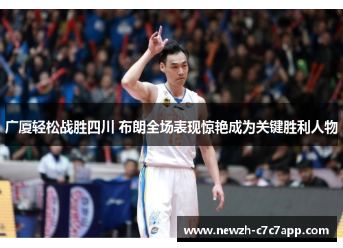 广厦轻松战胜四川 布朗全场表现惊艳成为关键胜利人物 广厦轻松战胜四川 布朗全场表现惊艳成为关键胜利人物