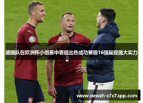 德国队在欧洲杯小组赛中表现出色成功晋级16强展现强大实力 德国队在欧洲杯小组赛中表现出色成功晋级16强展现强大实力