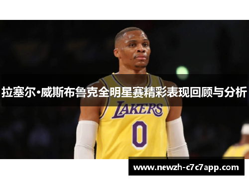 拉塞尔·威斯布鲁克全明星赛精彩表现回顾与分析 拉塞尔·威斯布鲁克全明星赛精彩表现回顾与分析