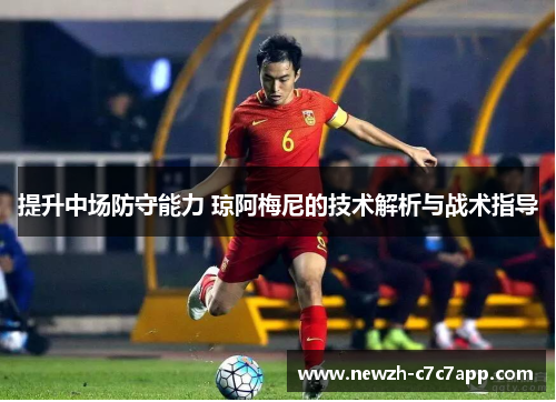 提升中场防守能力 琼阿梅尼的技术解析与战术指导 提升中场防守能力 琼阿梅尼的技术解析与战术指导