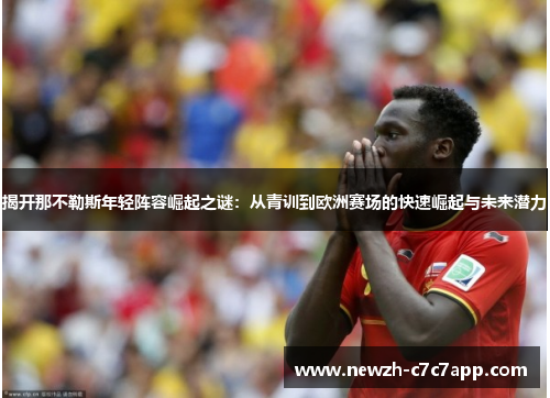 揭开那不勒斯年轻阵容崛起之谜:从青训到欧洲赛场的快速崛起与未来潜力 揭开那不勒斯年轻阵容崛起之谜:从青训到欧洲赛场的快速崛起与未来潜力