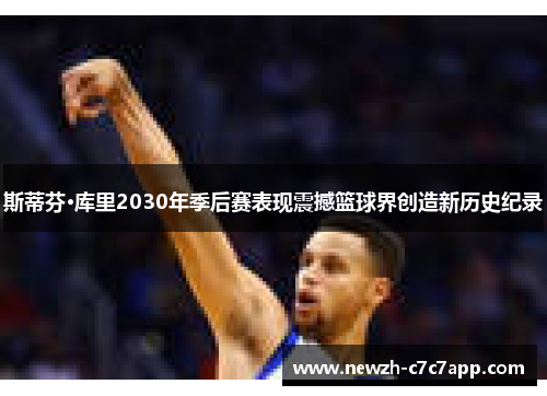 斯蒂芬·库里2030年季后赛表现震撼篮球界创造新历史纪录 斯蒂芬·库里2030年季后赛表现震撼篮球界创造新历史纪录