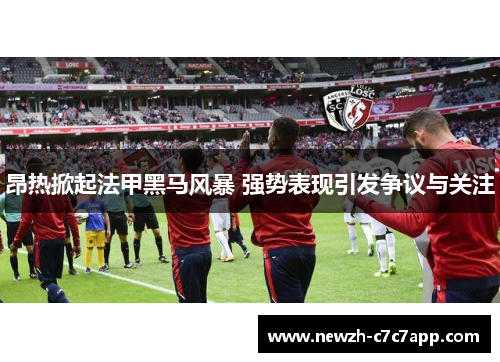 昂热掀起法甲黑马风暴 强势表现引发争议与关注 昂热掀起法甲黑马风暴 强势表现引发争议与关注