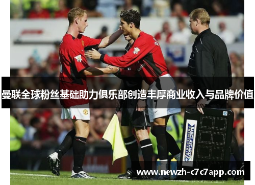 曼联全球粉丝基础助力俱乐部创造丰厚商业收入与品牌价值 曼联全球粉丝基础助力俱乐部创造丰厚商业收入与品牌价值