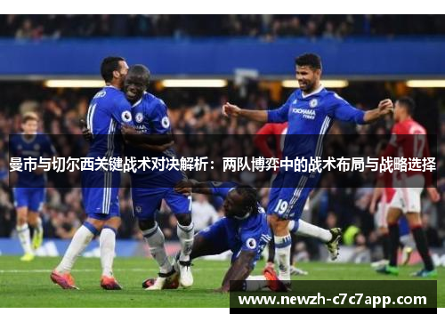 曼市与切尔西关键战术对决解析:两队博弈中的战术布局与战略选择 曼市与切尔西关键战术对决解析:两队博弈中的战术布局与战略选择