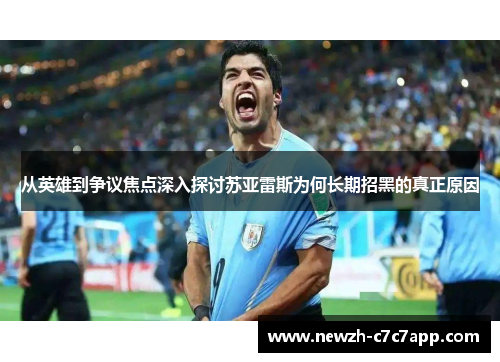 从英雄到争议焦点深入探讨苏亚雷斯为何长期招黑的真正原因 从英雄到争议焦点深入探讨苏亚雷斯为何长期招黑的真正原因