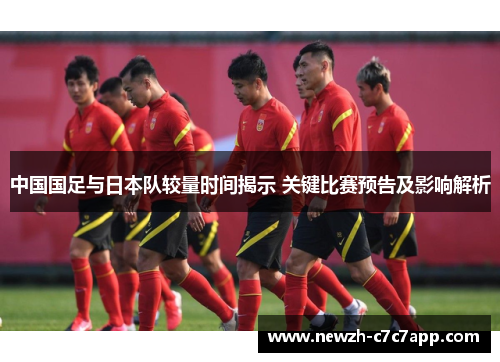 中国国足与日本队较量时间揭示 关键比赛预告及影响解析 中国国足与日本队较量时间揭示 关键比赛预告及影响解析