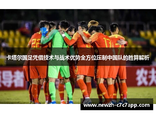 卡塔尔国足凭借技术与战术优势全方位压制中国队的胜算解析 卡塔尔国足凭借技术与战术优势全方位压制中国队的胜算解析
