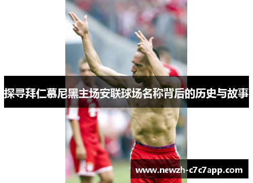 探寻拜仁慕尼黑主场安联球场名称背后的历史与故事 探寻拜仁慕尼黑主场安联球场名称背后的历史与故事