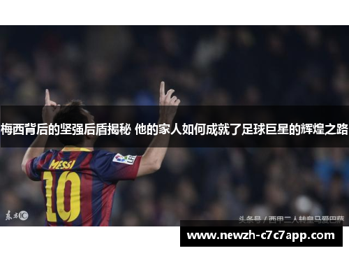 梅西背后的坚强后盾揭秘 他的家人如何成就了足球巨星的辉煌之路