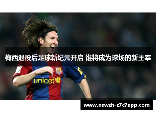 梅西退役后足球新纪元开启 谁将成为球场的新主宰