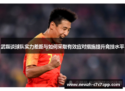 武磊谈球队实力差距与如何采取有效应对措施提升竞技水平 武磊谈球队实力差距与如何采取有效应对措施提升竞技水平