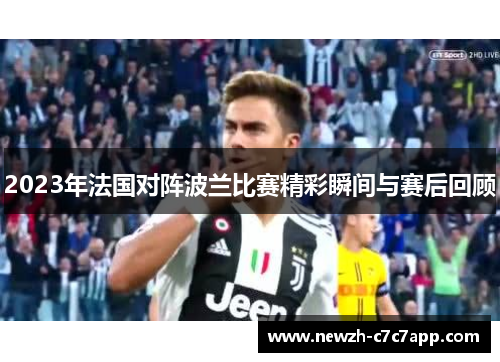 2023年法国对阵波兰比赛精彩瞬间与赛后回顾 2023年法国对阵波兰比赛精彩瞬间与赛后回顾