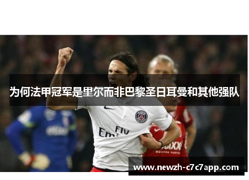 为何法甲冠军是里尔而非巴黎圣日耳曼和其他强队 为何法甲冠军是里尔而非巴黎圣日耳曼和其他强队