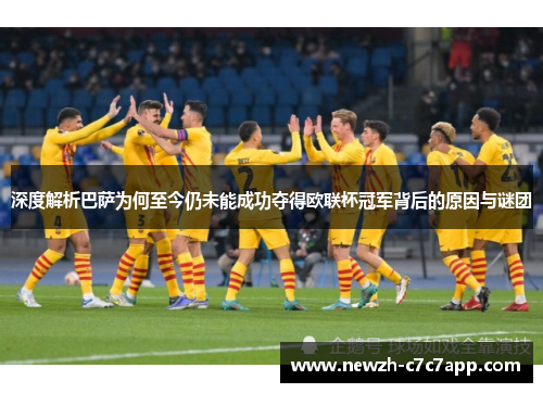 深度解析巴萨为何至今仍未能成功夺得欧联杯冠军背后的原因与谜团 深度解析巴萨为何至今仍未能成功夺得欧联杯冠军背后的原因与谜团