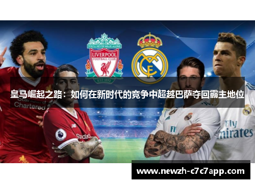 皇马崛起之路：如何在新时代的竞争中超越巴萨夺回霸主地位