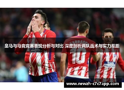 皇马与马竞竞赛表现分析与对比 深度剖析两队战术与实力差距 皇马与马竞竞赛表现分析与对比 深度剖析两队战术与实力差距