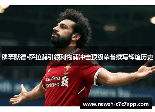 穆罕默德·萨拉赫引领利物浦冲击顶级荣誉续写辉煌历史 穆罕默德·萨拉赫引领利物浦冲击顶级荣誉续写辉煌历史