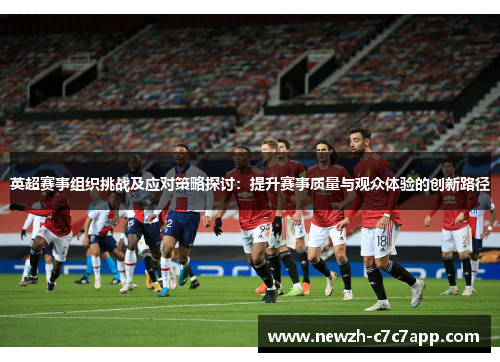 英超赛事组织挑战及应对策略探讨：提升赛事质量与观众体验的创新路径