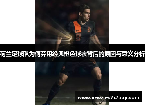 荷兰足球队为何弃用经典橙色球衣背后的原因与意义分析