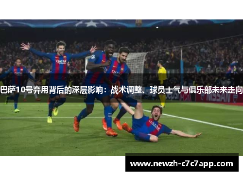 巴萨10号弃用背后的深层影响：战术调整、球员士气与俱乐部未来走向