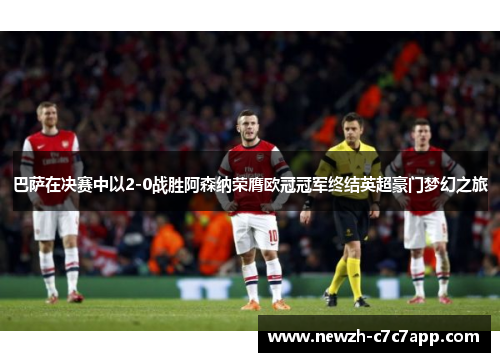 巴萨在决赛中以2-0战胜阿森纳荣膺欧冠冠军终结英超豪门梦幻之旅