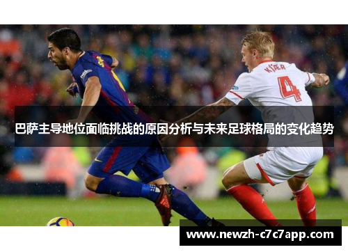 巴萨主导地位面临挑战的原因分析与未来足球格局的变化趋势 巴萨主导地位面临挑战的原因分析与未来足球格局的变化趋势