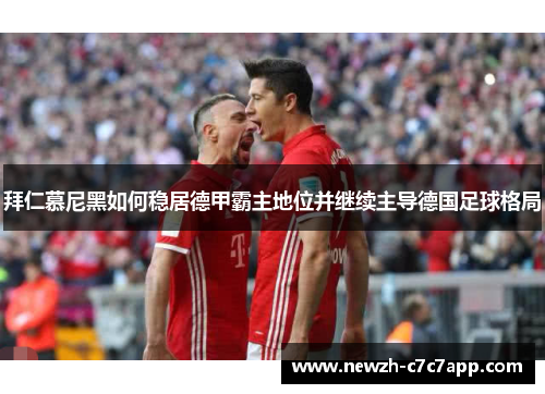 拜仁慕尼黑如何稳居德甲霸主地位并继续主导德国足球格局