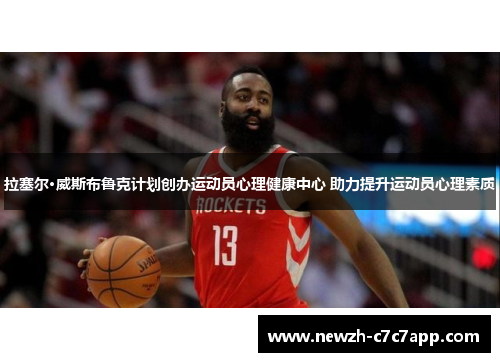 拉塞尔·威斯布鲁克计划创办运动员心理健康中心 助力提升运动员心理素质