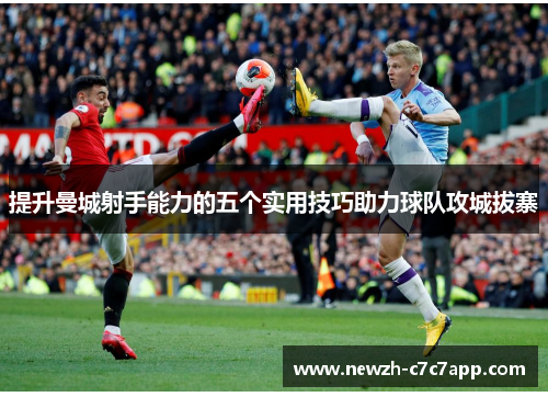 提升曼城射手能力的五个实用技巧助力球队攻城拔寨