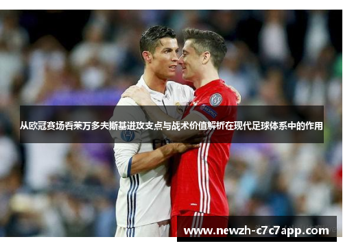 从欧冠赛场看莱万多夫斯基进攻支点与战术价值解析在现代足球体系中的作用 从欧冠赛场看莱万多夫斯基进攻支点与战术价值解析在现代足球体系中的作用