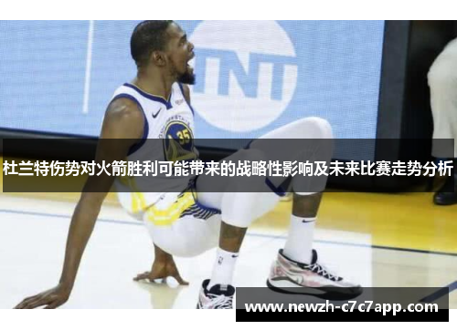 杜兰特伤势对火箭胜利可能带来的战略性影响及未来比赛走势分析
