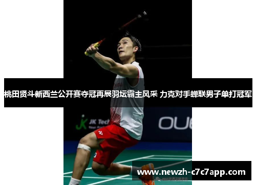 桃田贤斗新西兰公开赛夺冠再展羽坛霸主风采 力克对手蝉联男子单打冠军