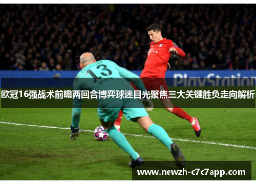 欧冠16强战术前瞻两回合博弈球迷目光聚焦三大关键胜负走向解析 欧冠16强战术前瞻两回合博弈球迷目光聚焦三大关键胜负走向解析