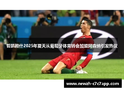 哲凯赖什2025年夏天从葡萄牙体育转会加盟阿森纳引发热议 哲凯赖什2025年夏天从葡萄牙体育转会加盟阿森纳引发热议