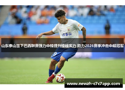 山东泰山签下巴西联赛强力中锋提升锋线实力 助力2026赛季冲击中超冠军