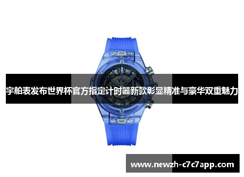 宇舶表发布世界杯官方指定计时器新款彰显精准与豪华双重魅力