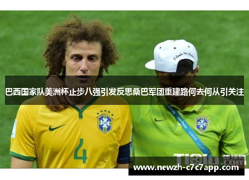巴西国家队美洲杯止步八强引发反思桑巴军团重建路何去何从引关注