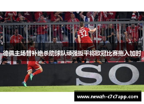 德佩主场替补绝杀助球队顽强扳平将欧冠比赛拖入加时