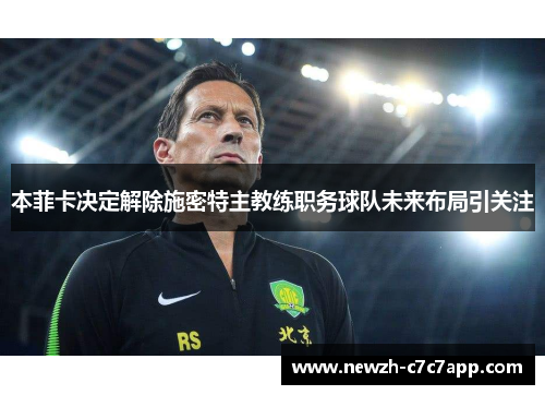 本菲卡决定解除施密特主教练职务球队未来布局引关注 本菲卡决定解除施密特主教练职务球队未来布局引关注