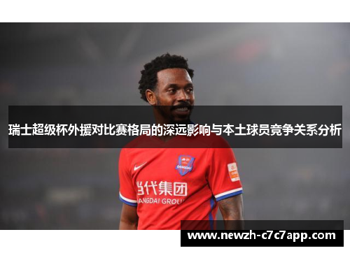 瑞士超级杯外援对比赛格局的深远影响与本土球员竞争关系分析